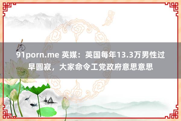 91porn.me 英媒：英国每年13.3万男性过早圆寂，大家命令工党政府意思意思