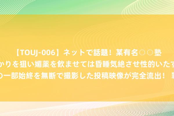 【TOUJ-006】ネットで話題！某有名○○塾講師が未○年の女生徒ばかりを狙い媚薬を飲ませては昏睡気絶させ性的いたずらしたレイプ映像の一部始終を無断で撮影した投稿映像が完全流出！ 罪人改装电动自行车成潜在“马路杀手”，整治！