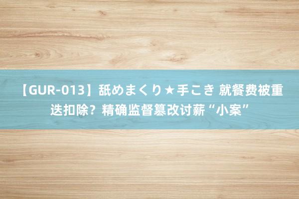 【GUR-013】舐めまくり★手こき 就餐费被重迭扣除？精确监督篡改讨薪“小案”