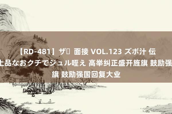 【RD-481】ザ・面接 VOL.123 ズボ汁 伝染 逆面接 上品なおクチでジュル咥え 高举纠正盛开旌旗 鼓励强国回复大业