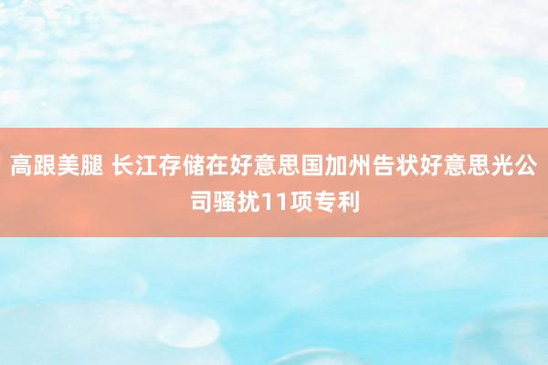 高跟美腿 长江存储在好意思国加州告状好意思光公司骚扰11项专利