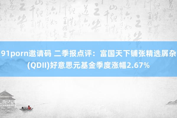 91porn邀请码 二季报点评：富国天下铺张精选羼杂(QDII)好意思元基金季度涨幅2.67%