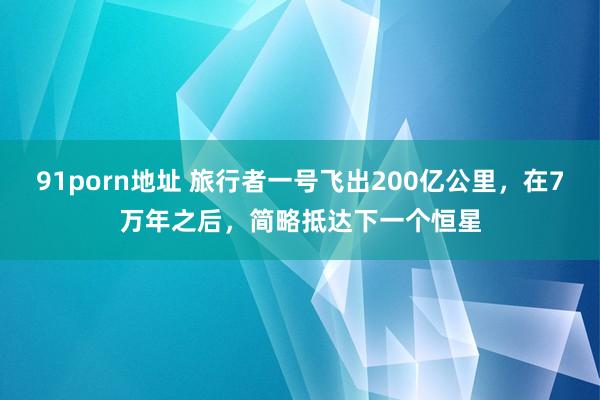 91porn地址 旅行者一号飞出200亿公里，在7万年之后，简略抵达下一个恒星