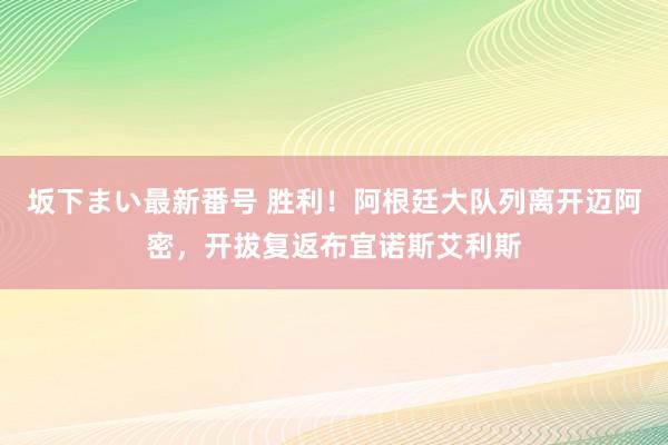 坂下まい最新番号 胜利！阿根廷大队列离开迈阿密，开拔复返布宜诺斯艾利斯