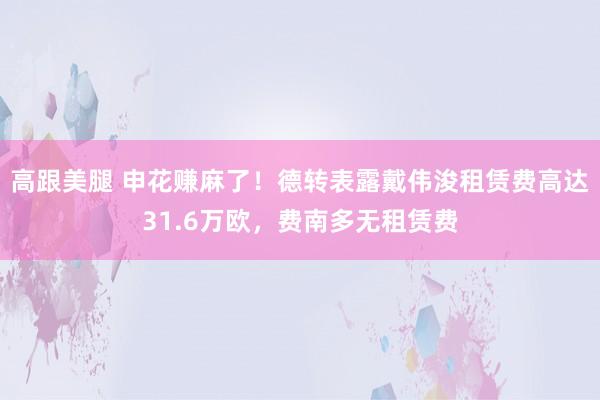 高跟美腿 申花赚麻了！德转表露戴伟浚租赁费高达31.6万欧，费南多无租赁费