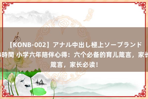 【KONB-002】アナル中出し極上ソープランドBEST4時間 小学六年陪伴心得：六个必备的育儿箴言，家长必读！