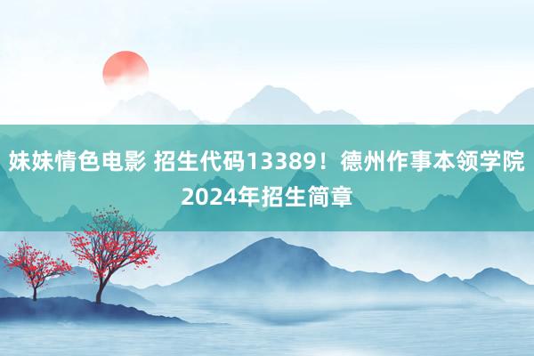 妹妹情色电影 招生代码13389！德州作事本领学院2024年招生简章