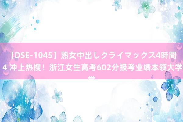 【DSE-1045】熟女中出しクライマックス4時間 4 冲上热搜！浙江女生高考602分报考业绩本领大学