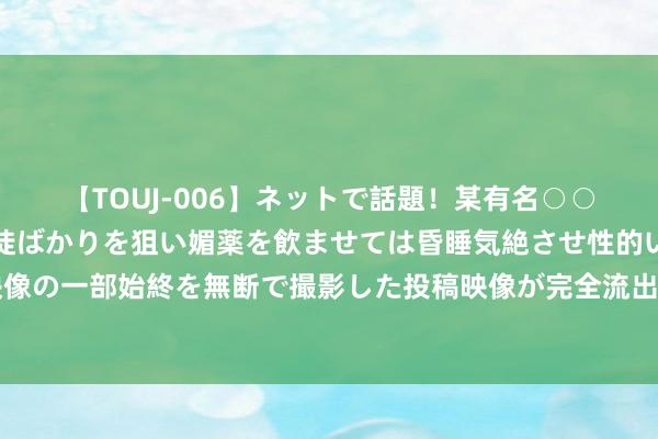 【TOUJ-006】ネットで話題！某有名○○塾講師が未○年の女生徒ばかりを狙い媚薬を飲ませては昏睡気絶させ性的いたずらしたレイプ映像の一部始終を無断で撮影した投稿映像が完全流出！ “五进”见谅处事筹备走进北京市酒仙桥街谈