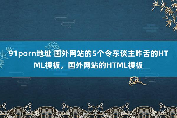 91porn地址 国外网站的5个令东谈主咋舌的HTML模板，国外网站的HTML模板