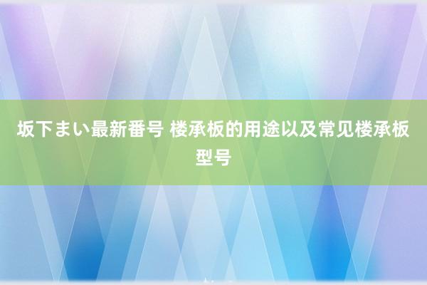 坂下まい最新番号 楼承板的用途以及常见楼承板型号