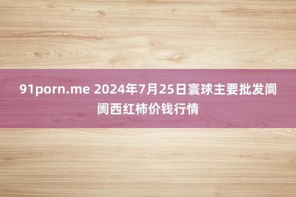 91porn.me 2024年7月25日寰球主要批发阛阓西红柿价钱行情