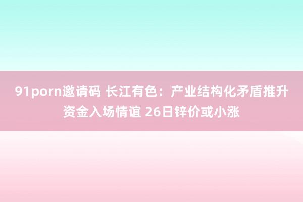 91porn邀请码 长江有色：产业结构化矛盾推升资金入场情谊 26日锌价或小涨