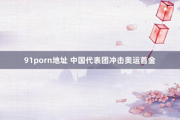 91porn地址 中国代表团冲击奥运首金