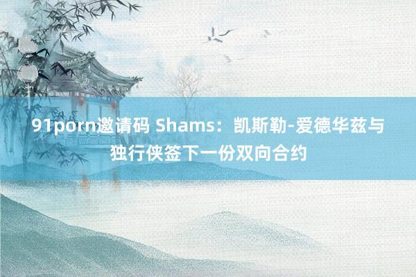 91porn邀请码 Shams：凯斯勒-爱德华兹与独行侠签下一份双向合约