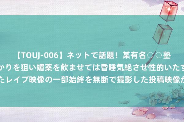 【TOUJ-006】ネットで話題！某有名○○塾講師が未○年の女生徒ばかりを狙い媚薬を飲ませては昏睡気絶させ性的いたずらしたレイプ映像の一部始終を無断で撮影した投稿映像が完全流出！ 燃气爆炸，3死3伤！