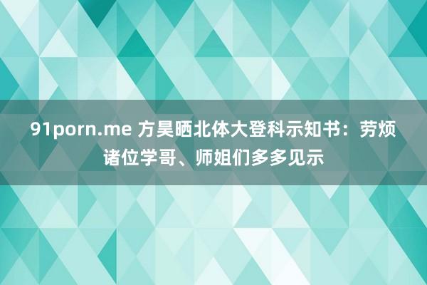 91porn.me 方昊晒北体大登科示知书：劳烦诸位学哥、师姐们多多见示