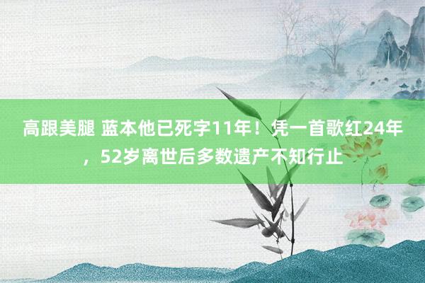 高跟美腿 蓝本他已死字11年！凭一首歌红24年，52岁离世后多数遗产不知行止