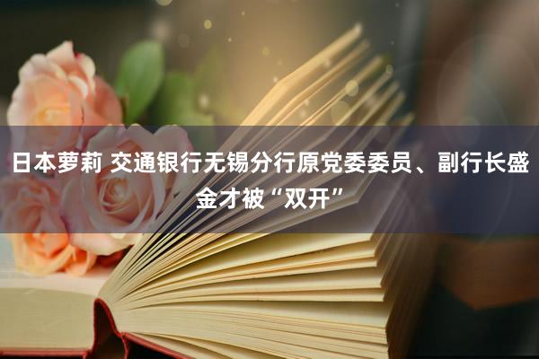 日本萝莉 交通银行无锡分行原党委委员、副行长盛金才被“双开”