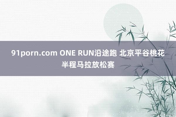 91porn.com ONE RUN沿途跑 北京平谷桃花半程马拉放松赛