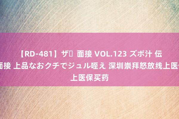 【RD-481】ザ・面接 VOL.123 ズボ汁 伝染 逆面接 上品なおクチでジュル咥え 深圳崇拜怒放线上医保买药