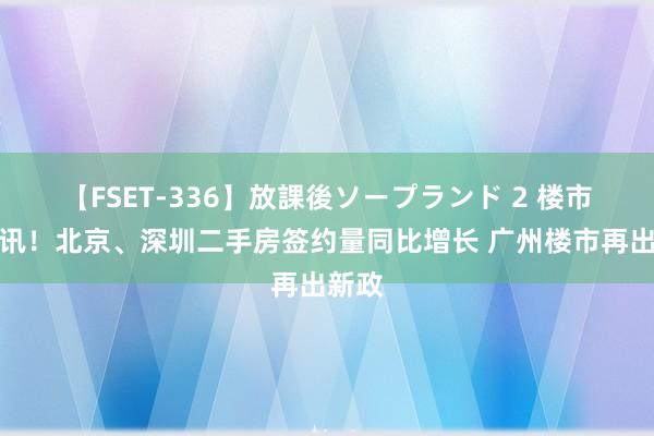 【FSET-336】放課後ソープランド 2 楼市新音讯！北京、深圳二手房签约量同比增长 广州楼市再出新政