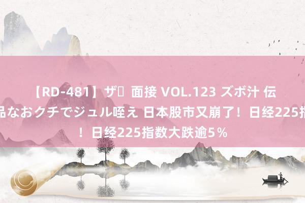 【RD-481】ザ・面接 VOL.123 ズボ汁 伝染 逆面接 上品なおクチでジュル咥え 日本股市又崩了！日经225指数大跌逾5％