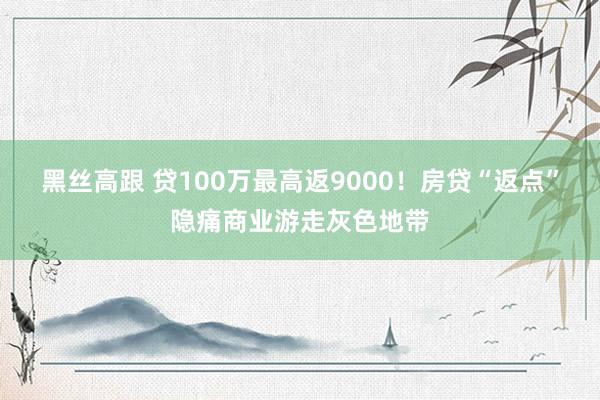 黑丝高跟 贷100万最高返9000！房贷“返点”隐痛商业游走灰色地带