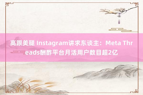 高跟美腿 Instagram讲求东谈主：Meta Threads酬酢平台月活用户数目超2亿