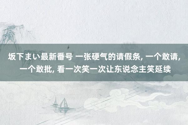 坂下まい最新番号 一张硬气的请假条， 一个敢请， 一个敢批， 看一次笑一次让东说念主笑延续