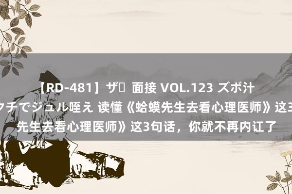 【RD-481】ザ・面接 VOL.123 ズボ汁 伝染 逆面接 上品なおクチでジュル咥え 读懂《蛤蟆先生去看心理医师》这3句话，你就不再内讧了