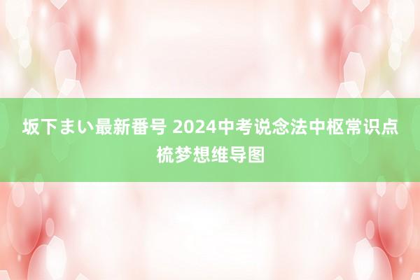 坂下まい最新番号 2024中考说念法中枢常识点梳梦想维导图