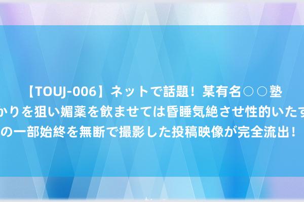 【TOUJ-006】ネットで話題！某有名○○塾講師が未○年の女生徒ばかりを狙い媚薬を飲ませては昏睡気絶させ性的いたずらしたレイプ映像の一部始終を無断で撮影した投稿映像が完全流出！ F1新加坡站塞恩斯获取杆位 红牛Q2拔本塞源