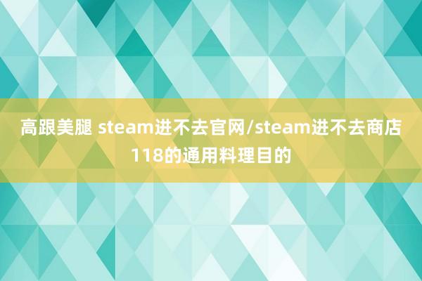 高跟美腿 steam进不去官网/steam进不去商店118的通用料理目的