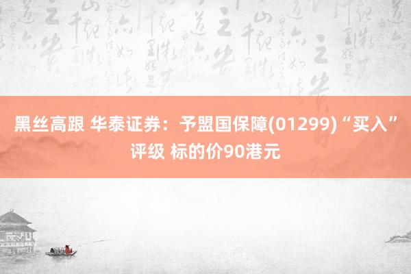 黑丝高跟 华泰证券：予盟国保障(01299)“买入”评级 标的价90港元