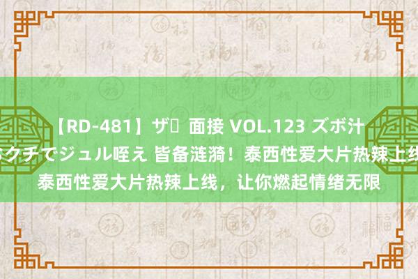 【RD-481】ザ・面接 VOL.123 ズボ汁 伝染 逆面接 上品なおクチでジュル咥え 皆备涟漪！泰西性爱大片热辣上线，让你燃起情绪无限