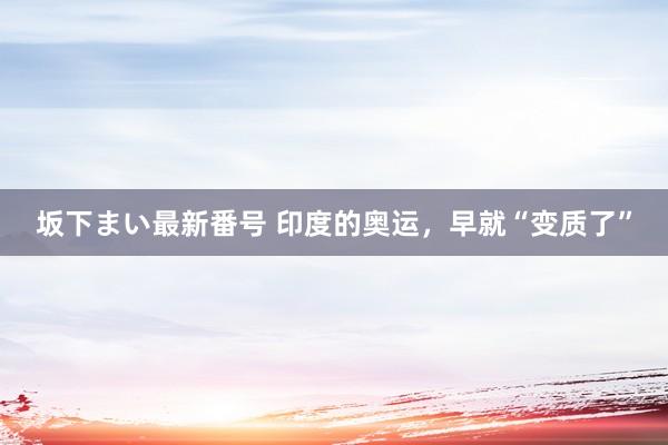 坂下まい最新番号 印度的奥运，早就“变质了”