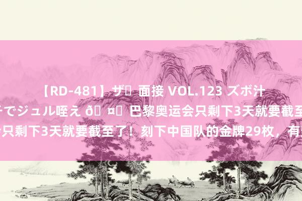 【RD-481】ザ・面接 VOL.123 ズボ汁 伝染 逆面接 上品なおクチでジュル咥え ?巴黎奥运会只剩下3天就要截至了！刻下中国队的金牌29枚，有契机反