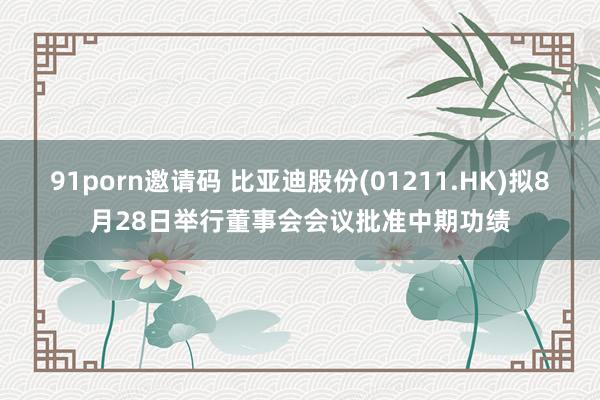 91porn邀请码 比亚迪股份(01211.HK)拟8月28日举行董事会会议批准中期功绩