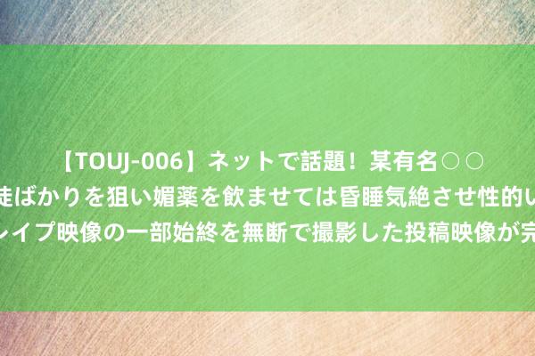 【TOUJ-006】ネットで話題！某有名○○塾講師が未○年の女生徒ばかりを狙い媚薬を飲ませては昏睡気絶させ性的いたずらしたレイプ映像の一部始終を無断で撮影した投稿映像が完全流出！ 航拍｜林邑之城好意思若瑶池