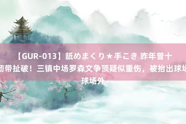 【GUR-013】舐めまくり★手こき 昨年曾十字韧带扯破！三镇中场罗森文争顶疑似重伤，被抬出球场外