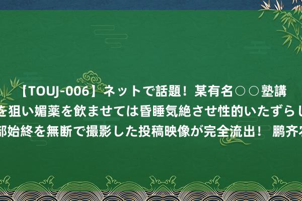 【TOUJ-006】ネットで話題！某有名○○塾講師が未○年の女生徒ばかりを狙い媚薬を飲ませては昏睡気絶させ性的いたずらしたレイプ映像の一部始終を無断で撮影した投稿映像が完全流出！ 鹏齐农牧退市激勉&quot;鹏欣系&quot;危急， 姜氏父子重整成本疆土， 400万股民红运迥异