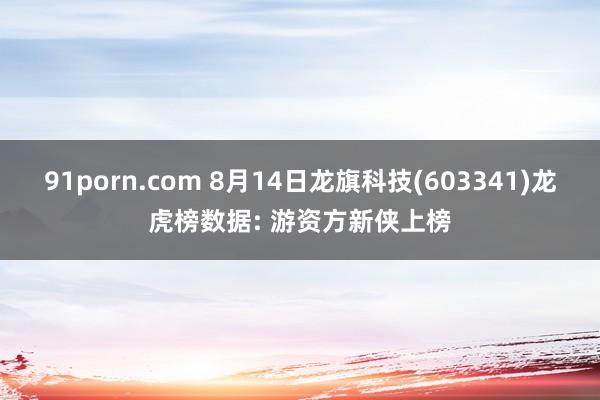 91porn.com 8月14日龙旗科技(603341)龙虎榜数据: 游资方新侠上榜