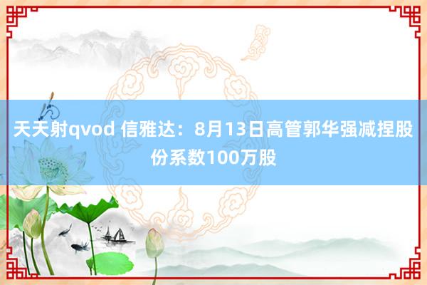 天天射qvod 信雅达：8月13日高管郭华强减捏股份系数100万股