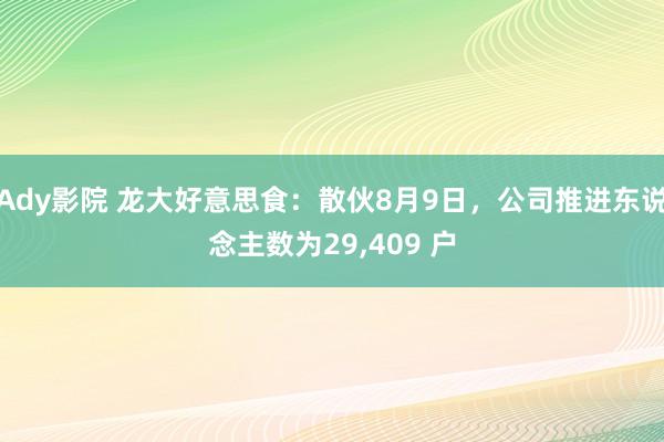 Ady影院 龙大好意思食：散伙8月9日，公司推进东说念主数为29，409 户