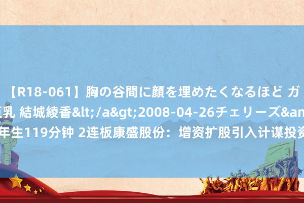 【R18-061】胸の谷間に顔を埋めたくなるほど ガマンの出来ない巨乳 結城綾香</a>2008-04-26チェリーズ&$平成2年生119分钟 2连板康盛股份：增资扩股引入计谋投资者瞻望不会对公司利润产生要紧影响