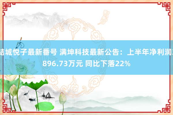 結城悦子最新番号 满坤科技最新公告：上半年净利润3896.73万元 同比下落22%