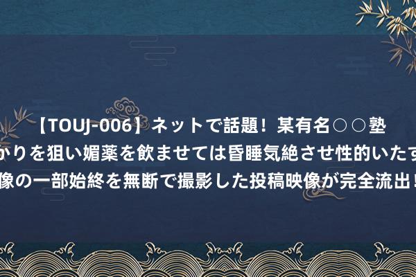 【TOUJ-006】ネットで話題！某有名○○塾講師が未○年の女生徒ばかりを狙い媚薬を飲ませては昏睡気絶させ性的いたずらしたレイプ映像の一部始終を無断で撮影した投稿映像が完全流出！ 湛江⇌广州90分钟！广湛高铁有新推崇→