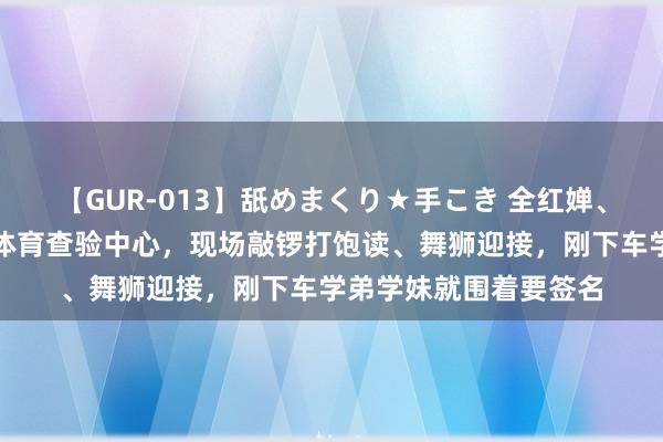 【GUR-013】舐めまくり★手こき 全红婵、陈艺文回到广州二沙体育查验中心，现场敲锣打饱读、舞狮迎接，刚下车学弟学妹就围着要签名