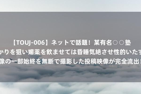 【TOUJ-006】ネットで話題！某有名○○塾講師が未○年の女生徒ばかりを狙い媚薬を飲ませては昏睡気絶させ性的いたずらしたレイプ映像の一部始終を無断で撮影した投稿映像が完全流出！ 低龄儿童过敏增多 蜕变活命形态介怀未然